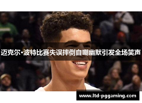 迈克尔·波特比赛失误摔倒自嘲幽默引发全场笑声