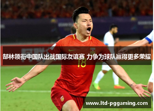 郜林领衔中国队出战国际友谊赛 力争为球队赢得更多荣耀