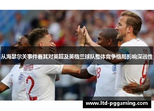从海瑟尔关事件看其对英超及英格兰球队整体竞争格局影响深远性 从海瑟尔关事件看其对英超及英格兰球队整体竞争格局影响深远性