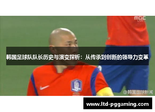 韩国足球队队长历史与演变探析:从传承到创新的领导力变革 韩国足球队队长历史与演变探析:从传承到创新的领导力变革
