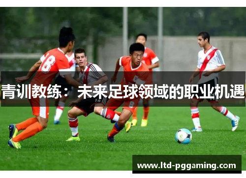 青训教练:未来足球领域的职业机遇 青训教练:未来足球领域的职业机遇
