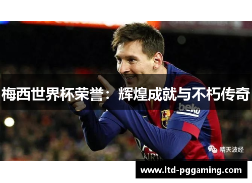 梅西世界杯荣誉：辉煌成就与不朽传奇