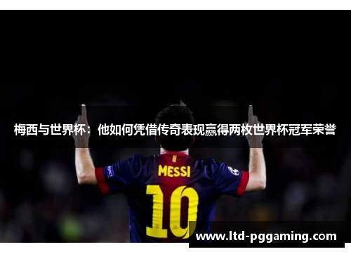 梅西与世界杯：他如何凭借传奇表现赢得两枚世界杯冠军荣誉