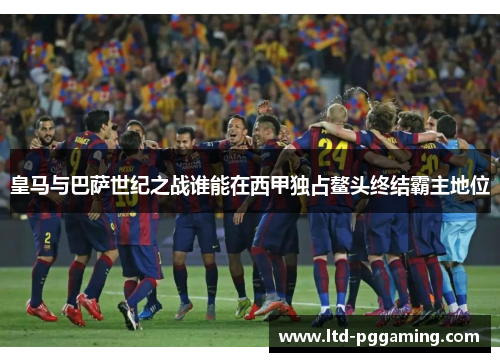 皇马与巴萨世纪之战谁能在西甲独占鳌头终结霸主地位